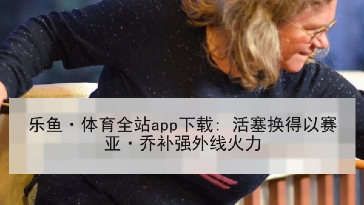 乐鱼·体育全站app下载: 活塞换得以赛亚·乔补强外线火力