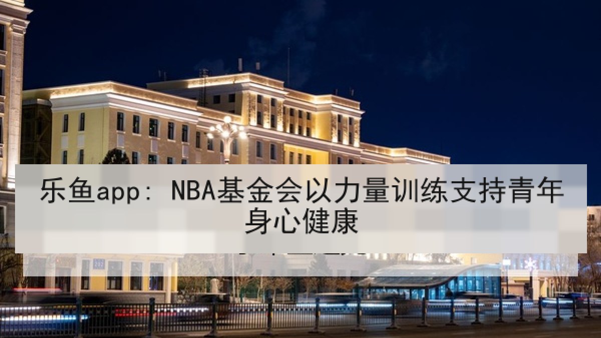 乐鱼app: NBA基金会以力量训练支持青年身心健康 乐鱼app: NBA基金会以力量训练支持青年身心健康