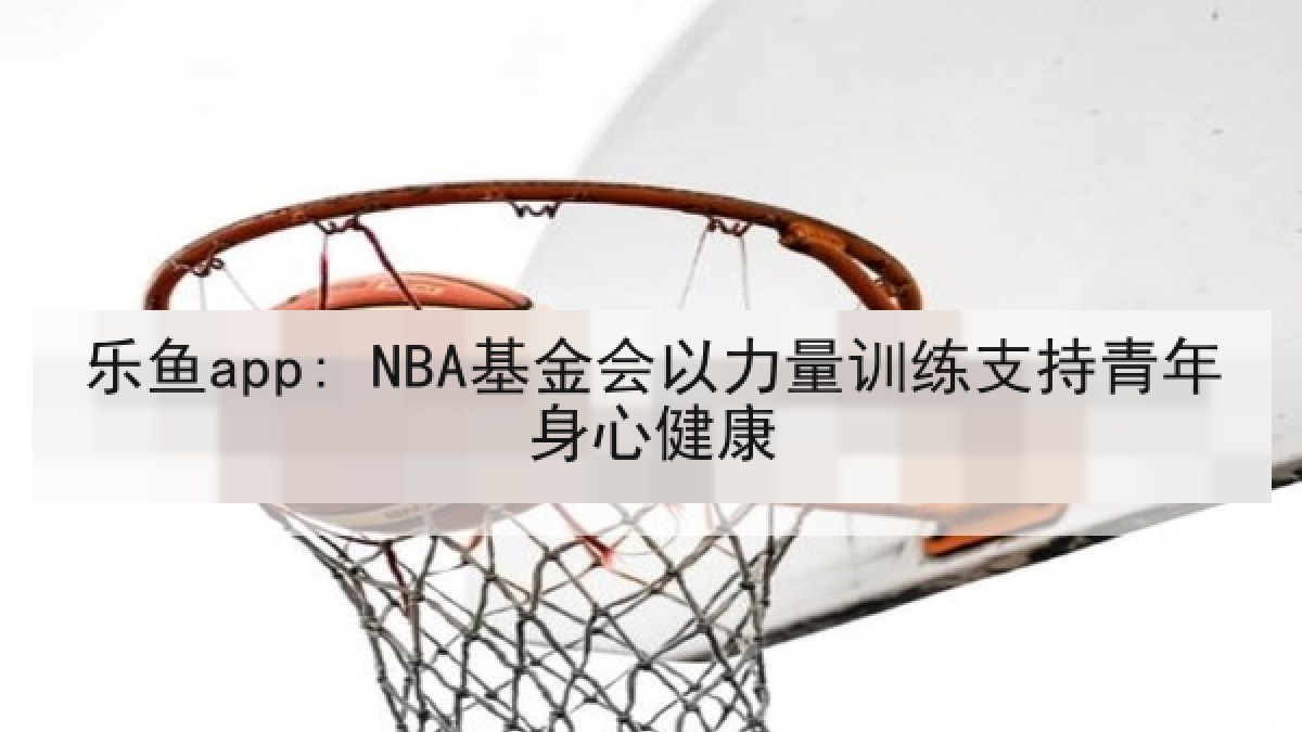 乐鱼app: NBA基金会以力量训练支持青年身心健康 乐鱼app: NBA基金会以力量训练支持青年身心健康