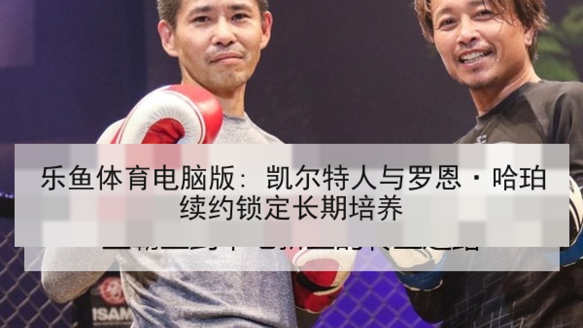 乐鱼体育电脑版: 凯尔特人与罗恩·哈珀续约锁定长期培养