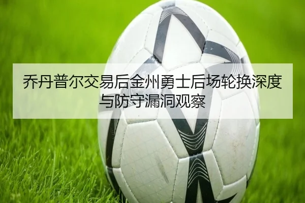 乔丹普尔交易后金州勇士后场轮换深度与防守漏洞观察