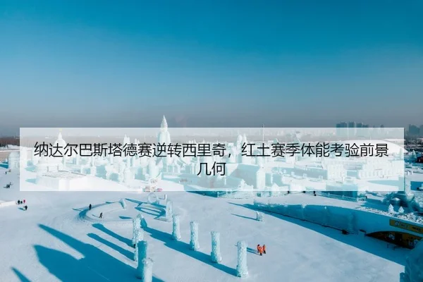 纳达尔巴斯塔德赛逆转西里奇，红土赛季体能考验前景几何