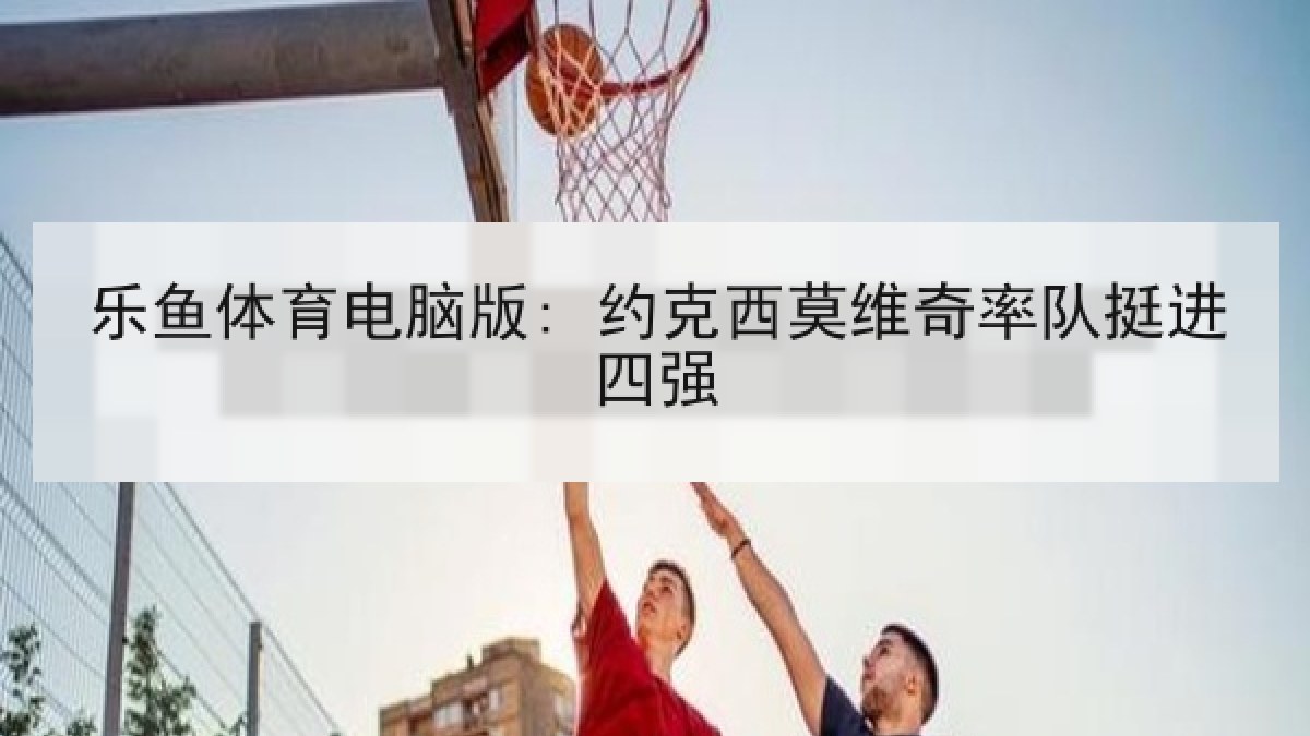 乐鱼体育电脑版: 约克西莫维奇率队挺进四强