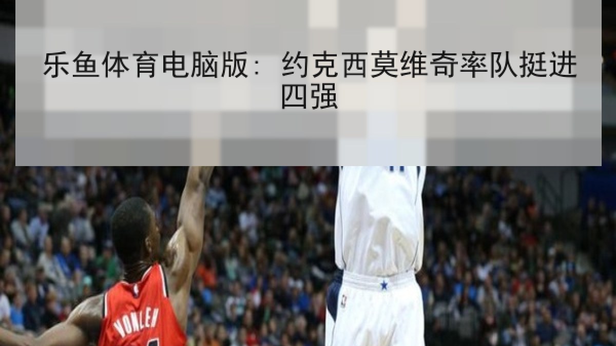 乐鱼体育电脑版: 约克西莫维奇率队挺进四强
