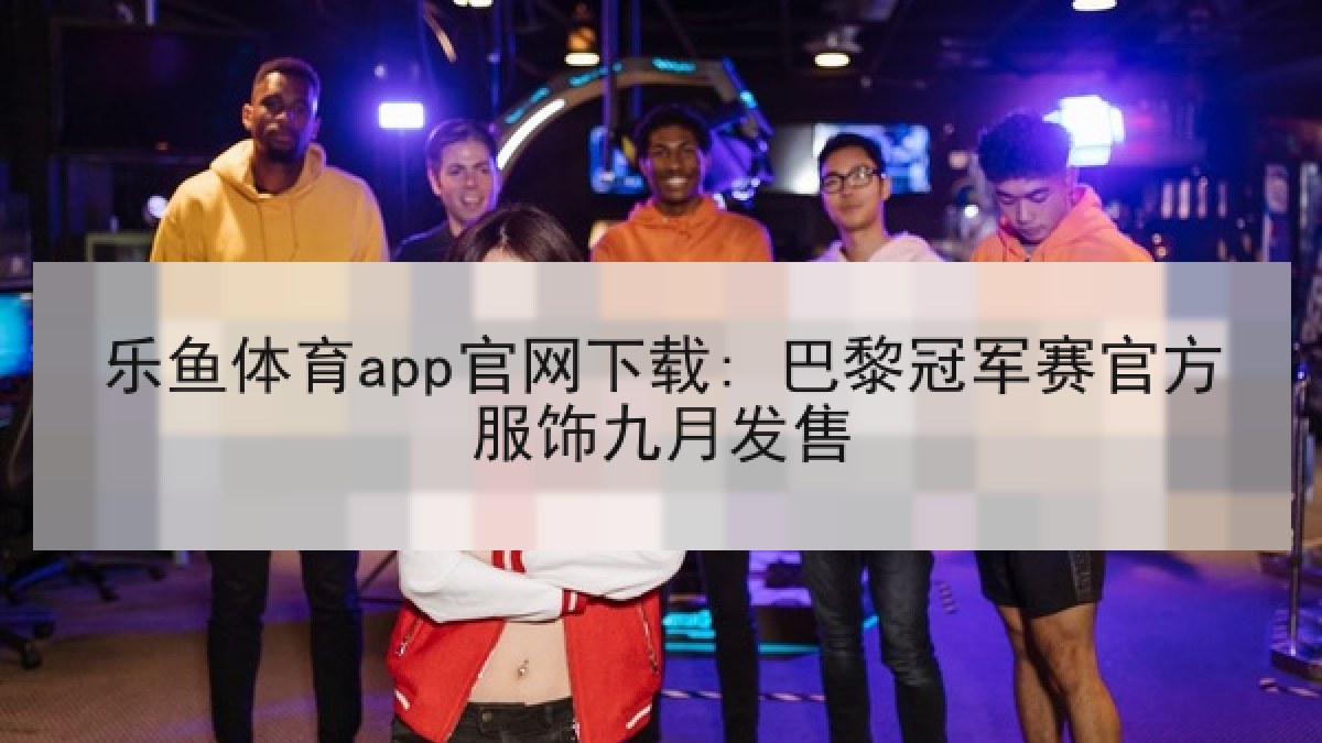 乐鱼体育app官网下载: 巴黎冠军赛官方服饰九月发售