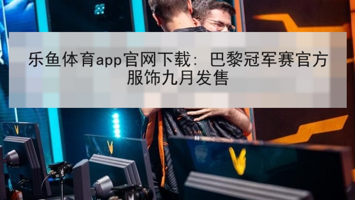 乐鱼体育app官网下载: 巴黎冠军赛官方服饰九月发售