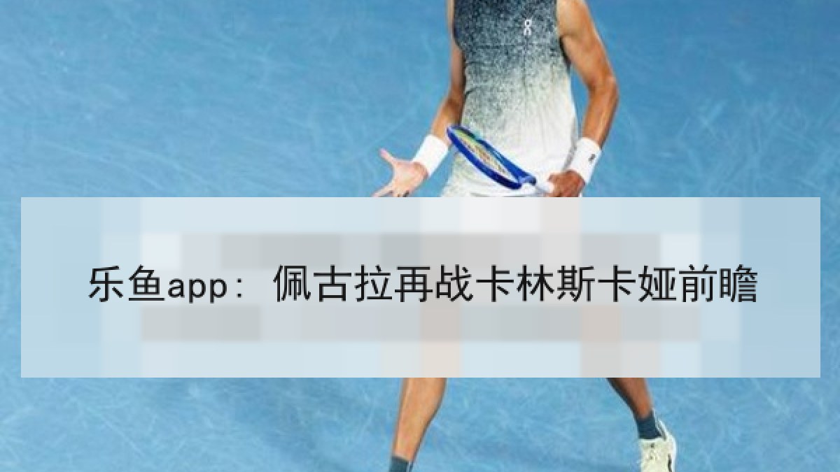 乐鱼app: 佩古拉再战卡林斯卡娅前瞻 乐鱼app: 佩古拉再战卡林斯卡娅前瞻