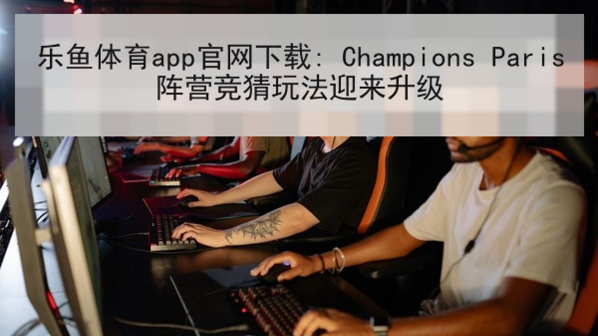 乐鱼体育app官网下载: Champions Paris阵营竞猜玩法迎来升级