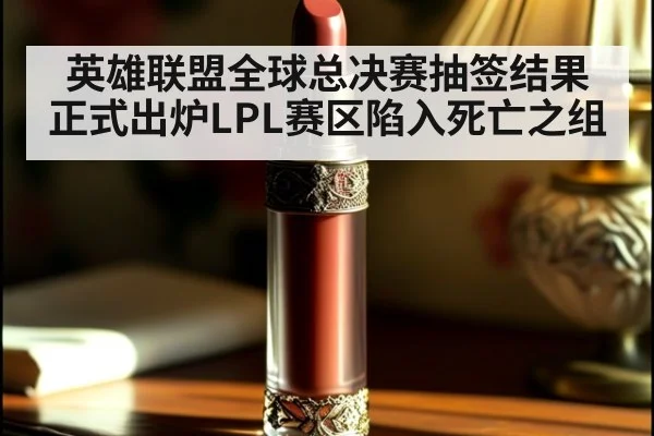 英雄联盟全球总决赛抽签结果正式出炉LPL赛区陷入死亡之组
