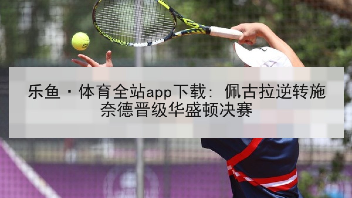 乐鱼·体育全站app下载: 佩古拉逆转施奈德晋级华盛顿决赛