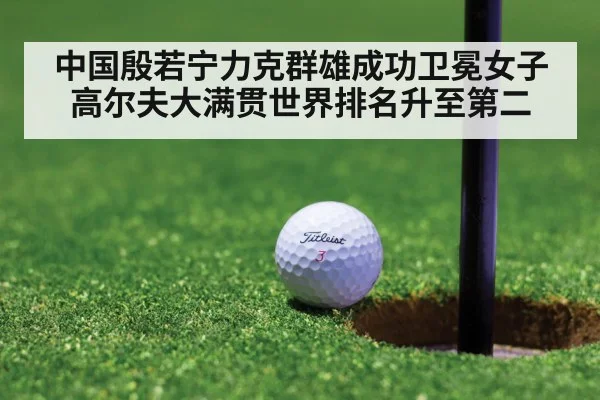 中国殷若宁力克群雄成功卫冕女子高尔夫大满贯世界排名升至第二