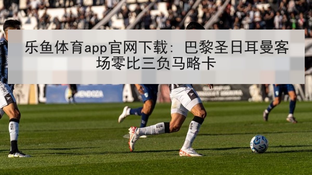 乐鱼体育app官网下载: 巴黎圣日耳曼客场零比三负马略卡