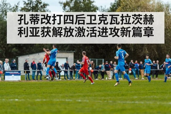 孔蒂改打四后卫克瓦拉茨赫利亚获解放激活进攻新篇章