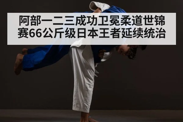 阿部一二三成功卫冕柔道世锦赛66公斤级日本王者延续统治