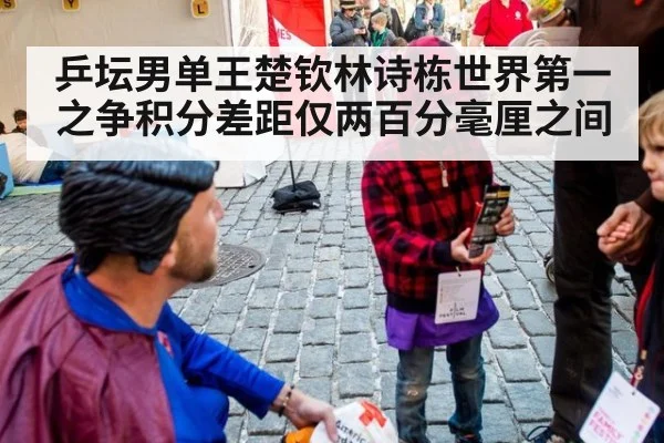 乒坛男单王楚钦林诗栋世界第一之争积分差距仅两百分毫厘之间