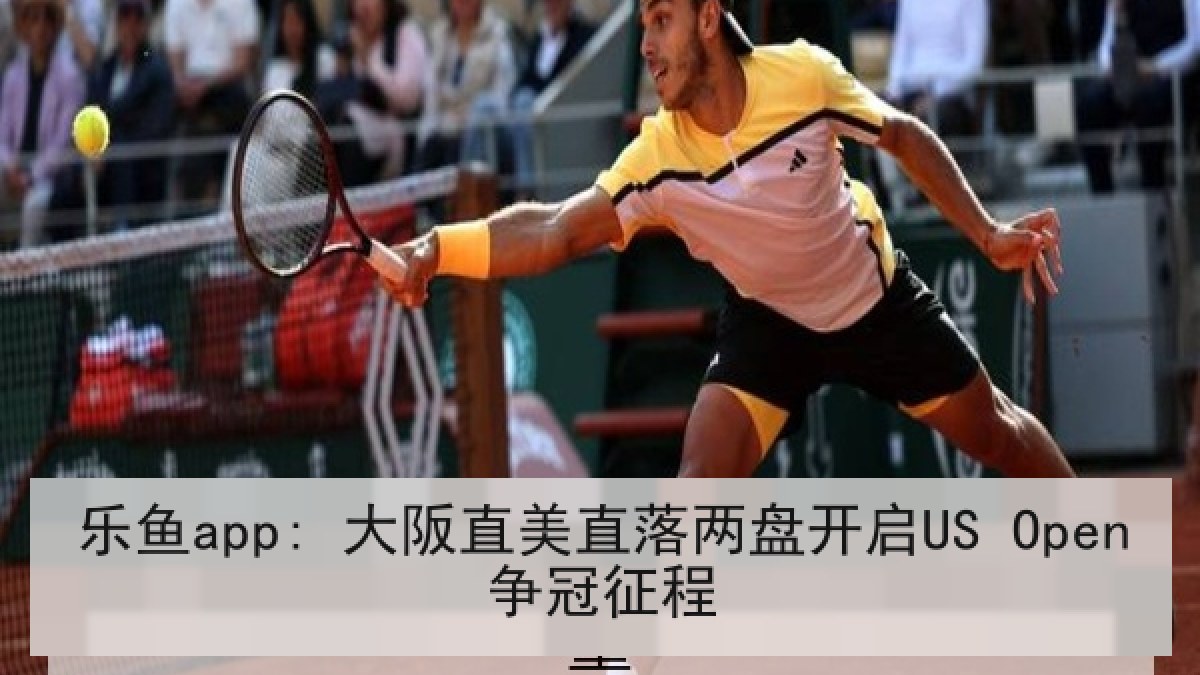 乐鱼app: 大阪直美直落两盘开启US Open争冠征程
