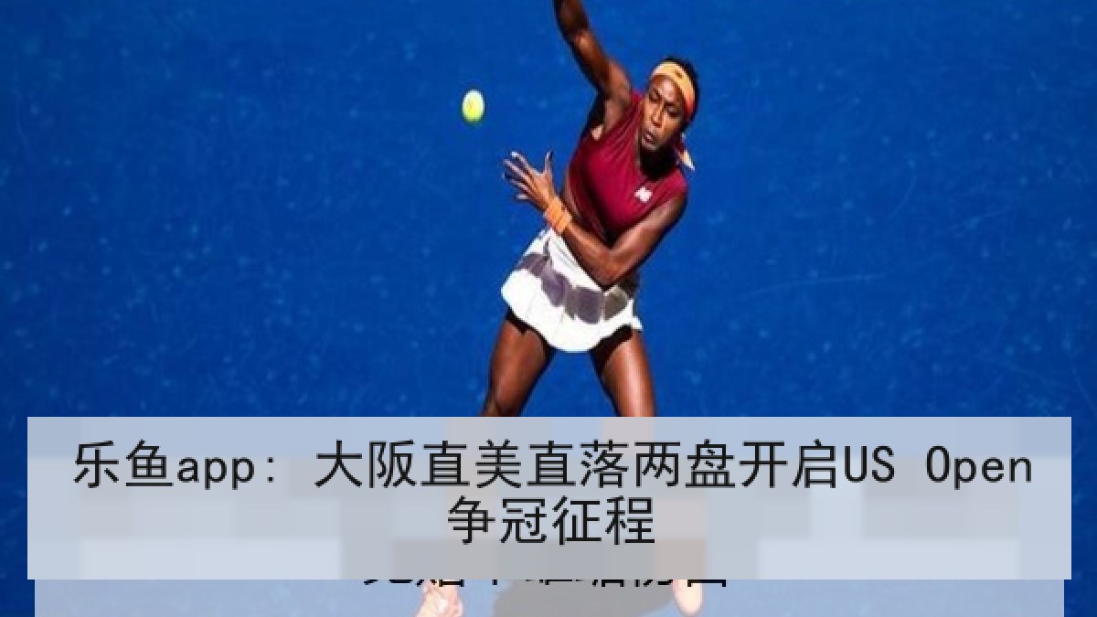 乐鱼app: 大阪直美直落两盘开启US Open争冠征程