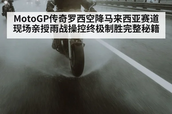 MotoGP传奇罗西空降马来西亚赛道现场亲授雨战操控终极制胜完整秘籍