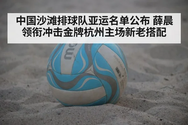 中国沙滩排球队亚运名单公布 薛晨领衔冲击金牌杭州主场新老搭配