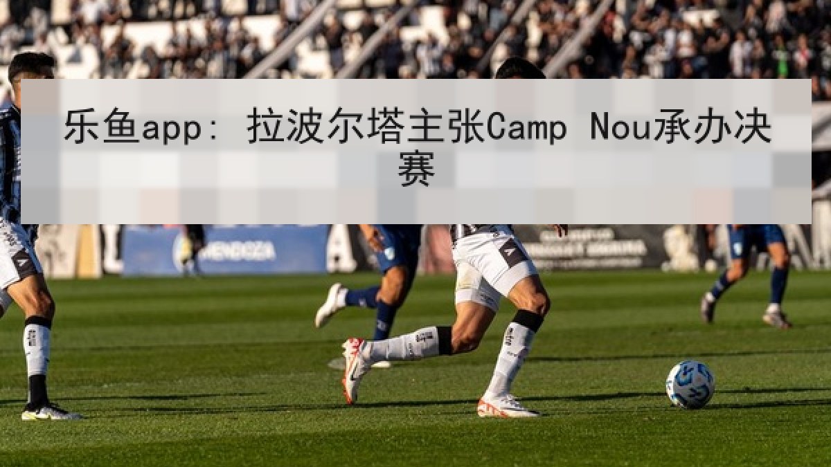 乐鱼app: 拉波尔塔主张Camp Nou承办决赛