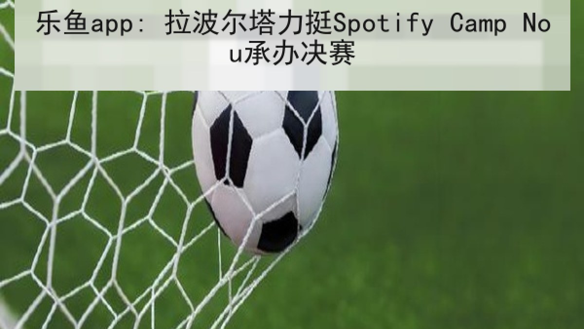 乐鱼app: 拉波尔塔力挺Spotify Camp Nou承办决赛