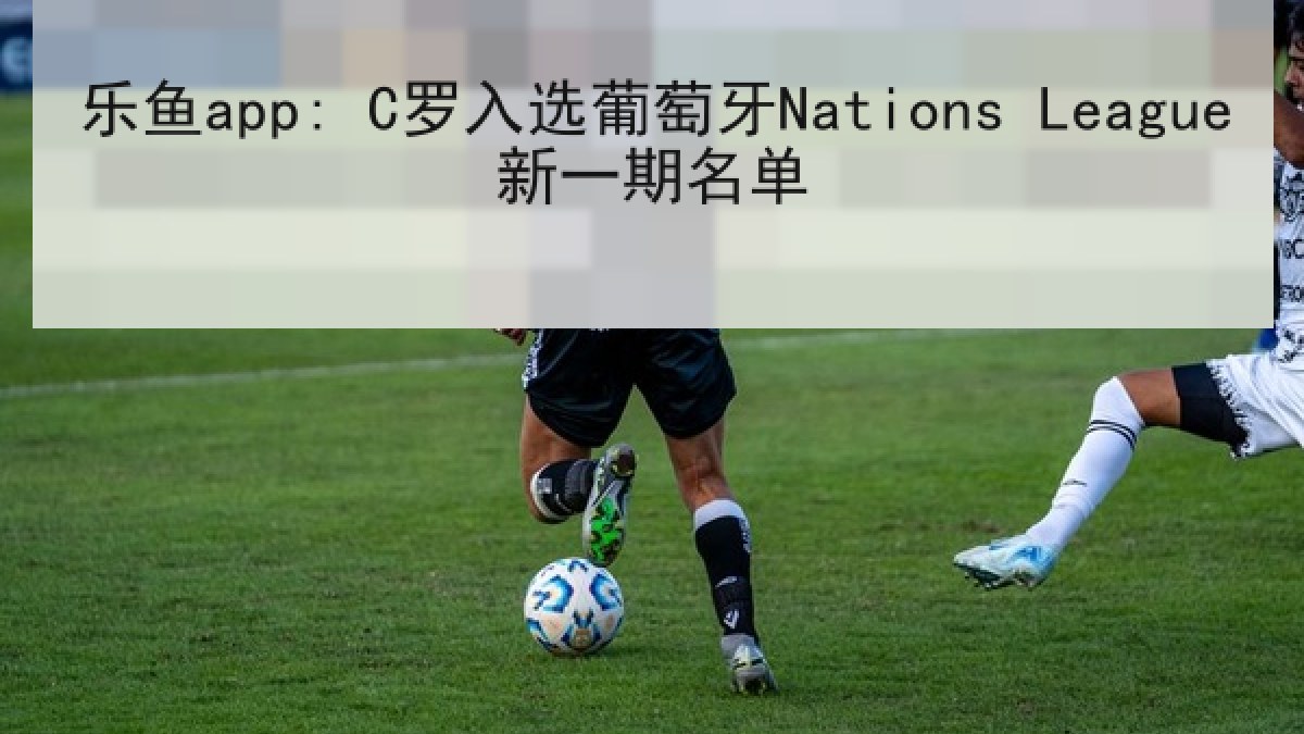 乐鱼app: C罗入选葡萄牙Nations League新一期名单