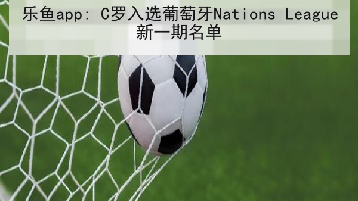 乐鱼app: C罗入选葡萄牙Nations League新一期名单